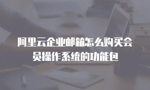 阿里云企业邮箱怎么购买会员操作系统的功能包