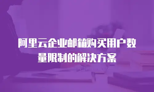 阿里云企业邮箱购买用户数量限制的解决方案