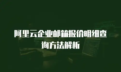 阿里云企业邮箱报价明细查询方法解析