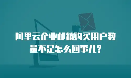  阿里云企业邮箱购买用户数量不足怎么回事儿?