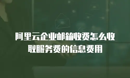 阿里云企业邮箱收费怎么收取服务费的信息费用