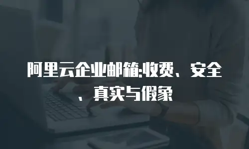 阿里云企业邮箱:收费、安全、真实与假象