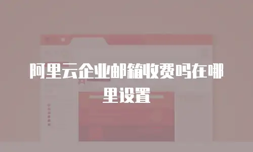 阿里云企业邮箱收费吗在哪里设置