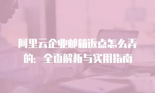 阿里云企业邮箱返点怎么弄的:全面解析与实用指南
