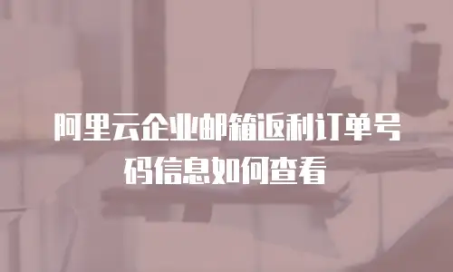 阿里云企业邮箱返利订单号码信息如何查看