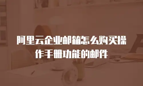 阿里云企业邮箱怎么购买操作手册功能的邮件