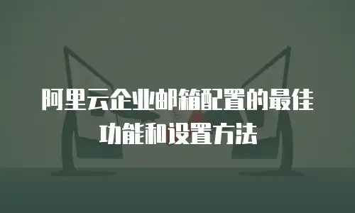 阿里云企业邮箱配置的最佳功能和设置方法