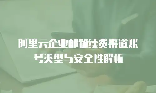 阿里云企业邮箱续费渠道账号类型与安全性解析