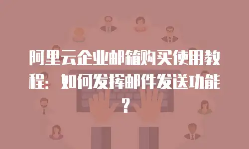 阿里云企业邮箱购买使用教程：如何发挥邮件发送功能？