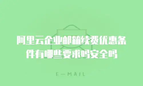 阿里云企业邮箱续费优惠条件有哪些要求吗安全吗