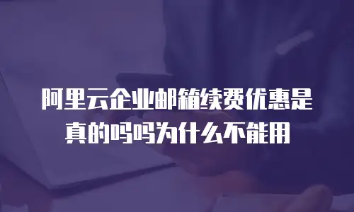 阿里云企业邮箱续费优惠是真的吗吗为什么不能用