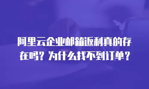 阿里云企业邮箱返利真的存在吗？为什么找不到订单？
