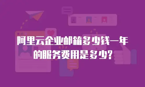 阿里云企业邮箱多少钱一年的服务费用是多少?