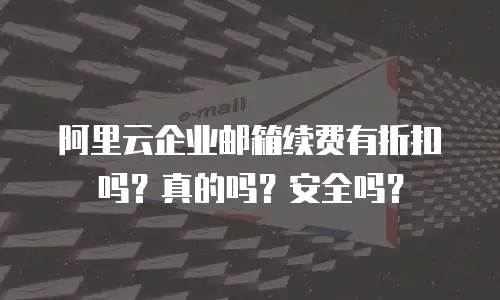 阿里云企业邮箱续费有折扣吗?真的吗?安全吗?
