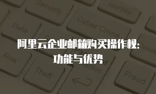 阿里云企业邮箱购买操作权：功能与优势