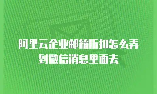 阿里云企业邮箱折扣怎么弄到微信消息里面去