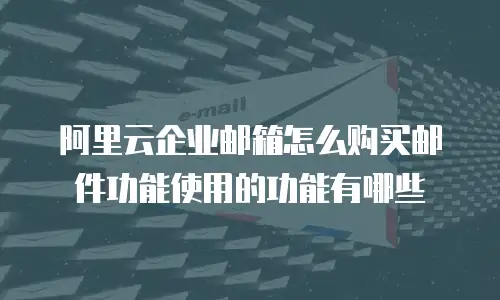 阿里云企业邮箱怎么购买邮件功能使用的功能有哪些