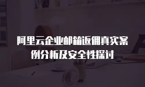 阿里云企业邮箱返佣真实案例分析及安全性探讨