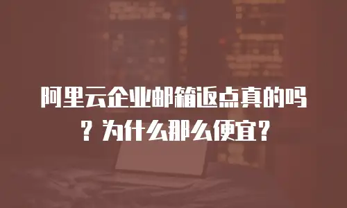 阿里云企业邮箱返点真的吗?为什么那么便宜?