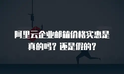 阿里云企业邮箱价格实惠是真的吗？还是假的？
