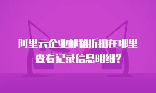 阿里云企业邮箱折扣在哪里查看记录信息明细?