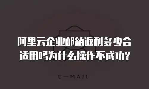 阿里云企业邮箱返利多少合适用吗为什么操作不成功?