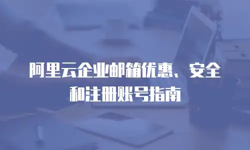 阿里云企业邮箱优惠、安全和注册账号指南