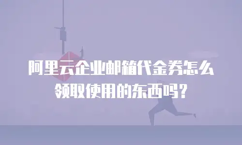 阿里云企业邮箱代金券怎么领取使用的东西吗?