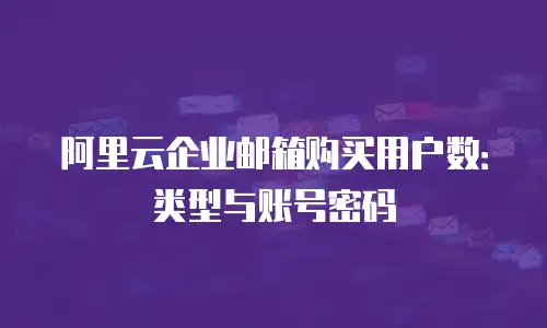 阿里云企业邮箱购买用户数：类型与账号密码