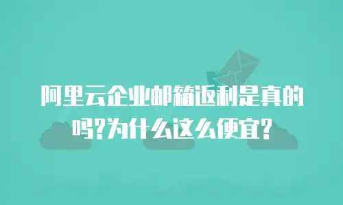 阿里云企业邮箱返利是真的吗?为什么这么便宜?