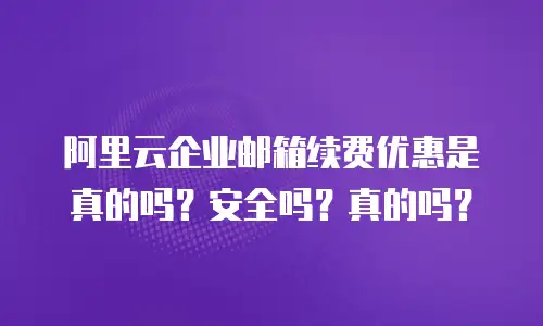 阿里云企业邮箱续费优惠是真的吗？安全吗？真的吗？