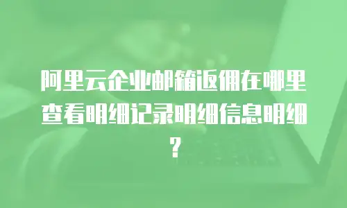 阿里云企业邮箱返佣在哪里查看明细记录明细信息明细？