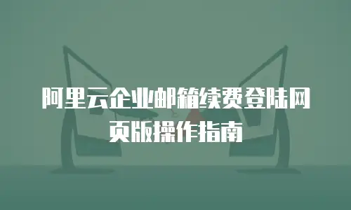 阿里云企业邮箱续费登陆网页版操作指南