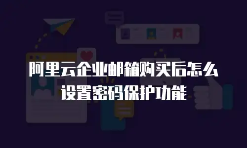 阿里云企业邮箱购买后怎么设置密码保护功能