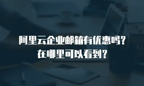 阿里云企业邮箱有优惠吗？在哪里可以看到？