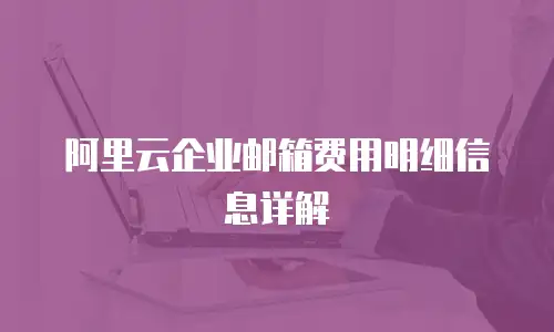 阿里云企业邮箱费用明细信息详解