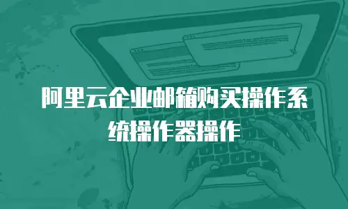 阿里云企业邮箱购买操作系统操作器操作