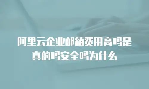 阿里云企业邮箱费用高吗是真的吗安全吗为什么
