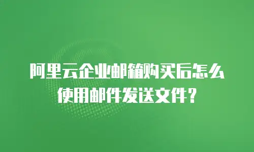 阿里云企业邮箱购买后怎么使用邮件发送文件？