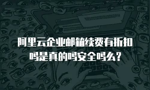 阿里云企业邮箱续费有折扣吗是真的吗安全吗么？