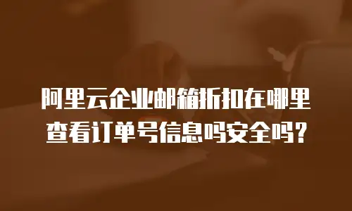 阿里云企业邮箱折扣在哪里查看订单号信息吗安全吗？