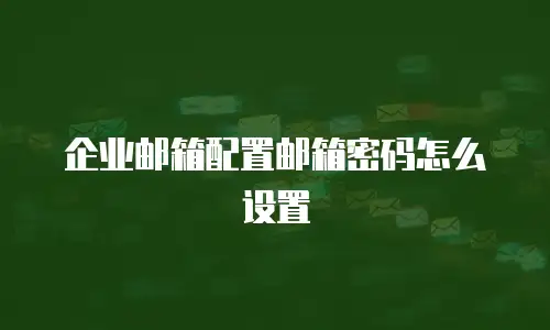 企业邮箱配置邮箱密码怎么设置