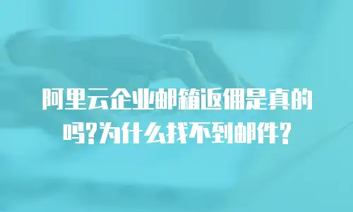 阿里云企业邮箱返佣是真的吗?为什么找不到邮件?