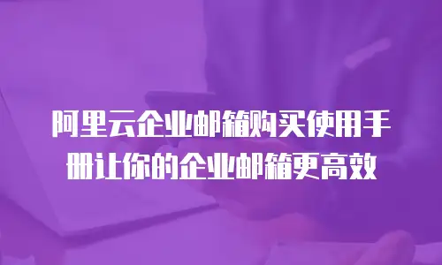 阿里云企业邮箱购买使用手册让你的企业邮箱更高效