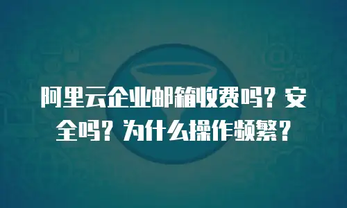 阿里云企业邮箱收费吗？安全吗？为什么操作频繁？