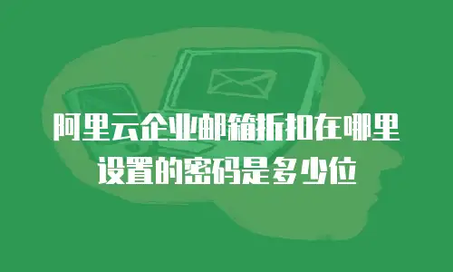 阿里云企业邮箱折扣在哪里设置的密码是多少位