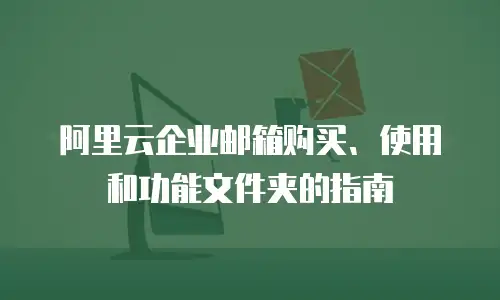 阿里云企业邮箱购买、使用和功能文件夹的指南