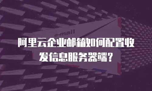 阿里云企业邮箱如何配置收发信息服务器端？
