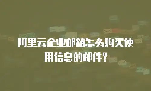 阿里云企业邮箱怎么购买使用信息的邮件?