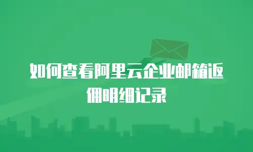 如何查看阿里云企业邮箱返佣明细记录